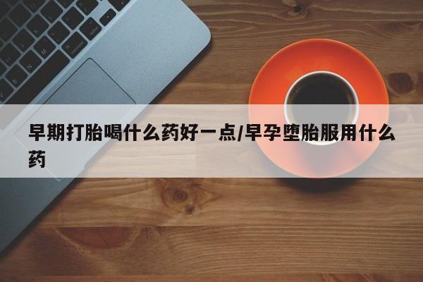 米非米索联系方式早期打胎喝什么药好一点/早孕堕胎服用什么药