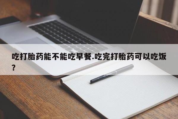米非米索联系方式吃打胎药能不能吃早餐.吃完打胎药可以吃饭？