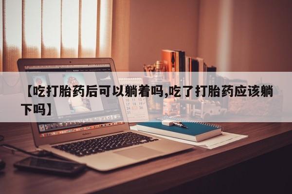 米非米索联系方式【吃打胎药后可以躺着吗,吃了打胎药应该躺下吗】