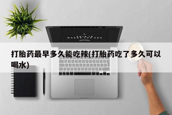 米非米索联系方式打胎药最早多久能吃辣(打胎药吃了多久可以喝水)