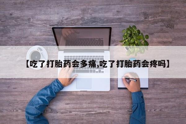 米非米索联系方式【吃了打胎药会多痛,吃了打胎药会疼吗】