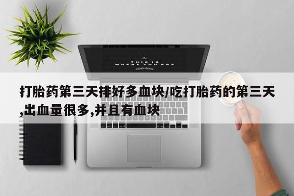米非米索联系方式打胎药第三天排好多血块/吃打胎药的第三天,出血量很多,并且有血块