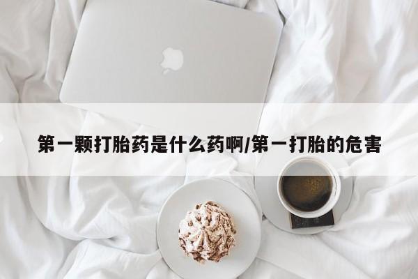 米非米索联系方式第一颗打胎药是什么药啊/第一打胎的危害