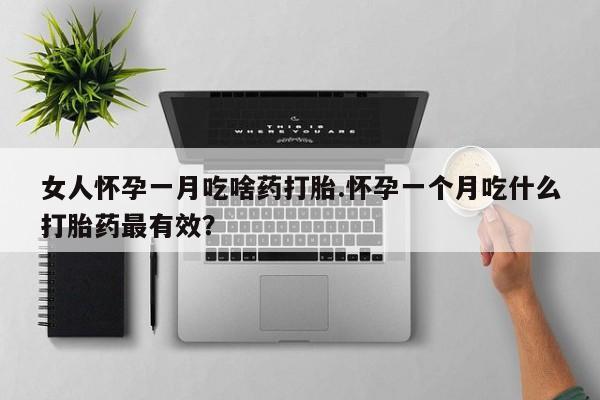 米非米索联系方式女人怀孕一月吃啥药打胎.怀孕一个月吃什么打胎药最有效？
