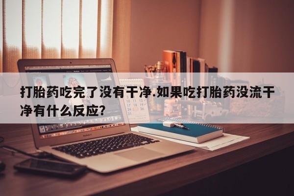 米非米索联系方式打胎药吃完了没有干净.如果吃打胎药没流干净有什么反应？