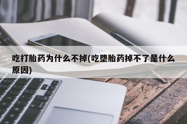 米非米索联系方式吃打胎药为什么不掉(吃堕胎药掉不了是什么原因)
