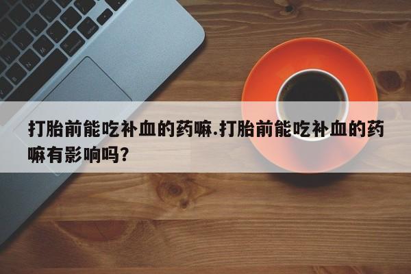 米非米索联系方式打胎前能吃补血的药嘛.打胎前能吃补血的药嘛有影响吗？