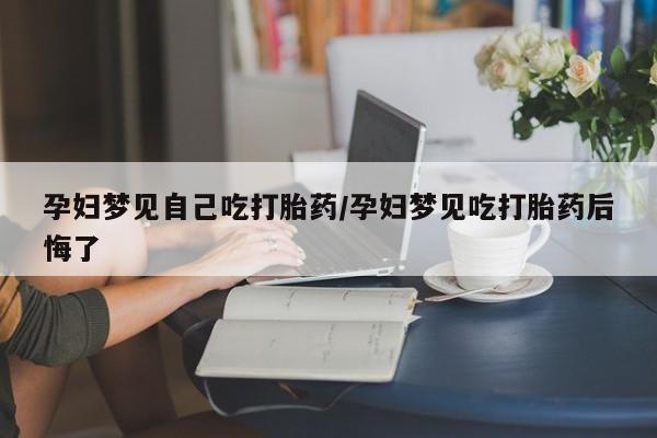 米非米索联系方式孕妇梦见自己吃打胎药/孕妇梦见吃打胎药后悔了