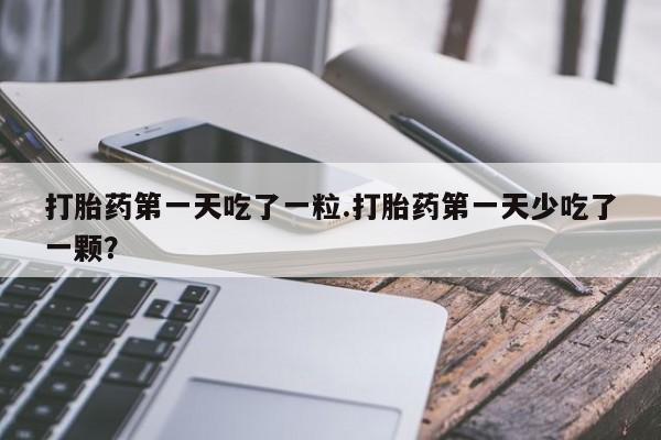 米非米索联系方式打胎药第一天吃了一粒.打胎药第一天少吃了一颗？