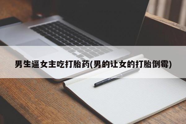 米非米索联系方式男生逼女主吃打胎药(男的让女的打胎倒霉)