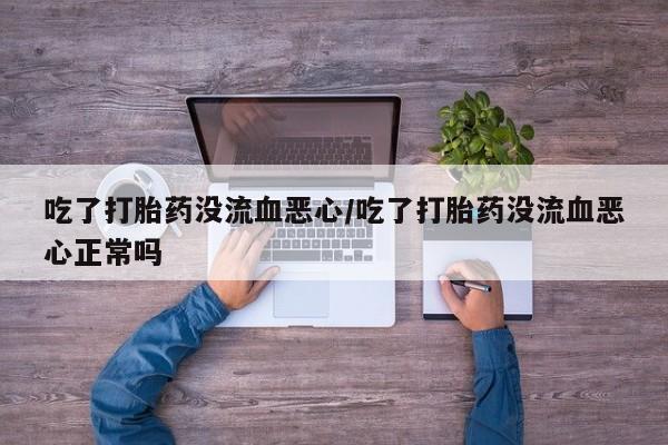 米非米索联系方式吃了打胎药没流血恶心/吃了打胎药没流血恶心正常吗