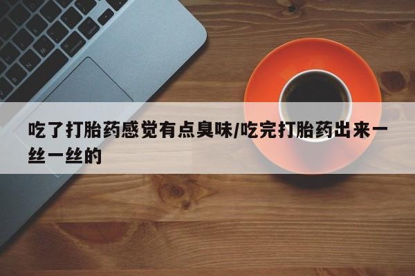 米非米索联系方式吃了打胎药感觉有点臭味/吃完打胎药出来一丝一丝的