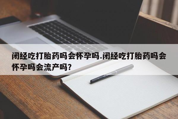 米非米索联系方式闭经吃打胎药吗会怀孕吗.闭经吃打胎药吗会怀孕吗会流产吗？
