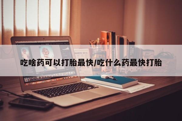 米非米索联系方式吃啥药可以打胎最快/吃什么药最快打胎