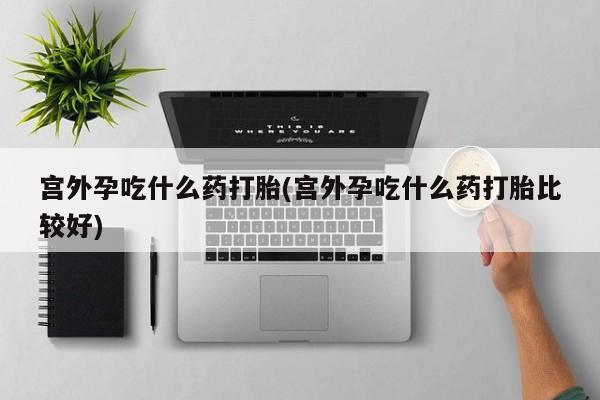 米非米索联系方式宫外孕吃什么药打胎(宫外孕吃什么药打胎比较好)