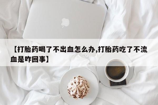 米非米索联系方式【打胎药喝了不出血怎么办,打胎药吃了不流血是咋回事】