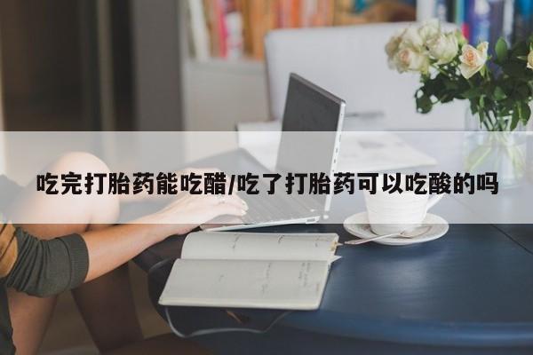 米非米索联系方式吃完打胎药能吃醋/吃了打胎药可以吃酸的吗