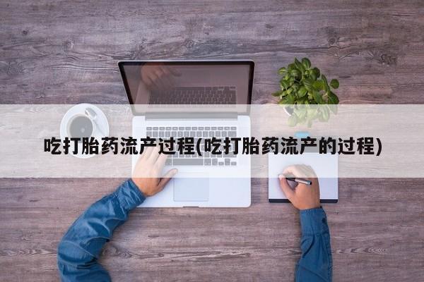 米非米索联系方式吃打胎药流产过程(吃打胎药流产的过程)
