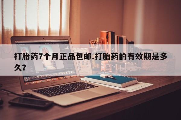 米非米索联系方式打胎药7个月正品包邮.打胎药的有效期是多久？