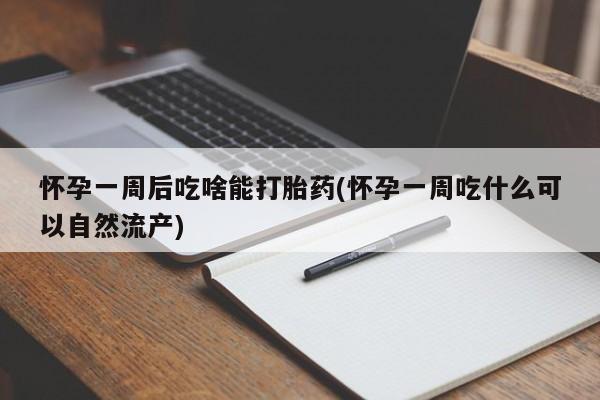米非米索联系方式怀孕一周后吃啥能打胎药(怀孕一周吃什么可以自然流产)