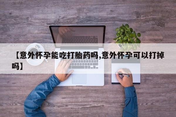 米非米索联系方式【意外怀孕能吃打胎药吗,意外怀孕可以打掉吗】