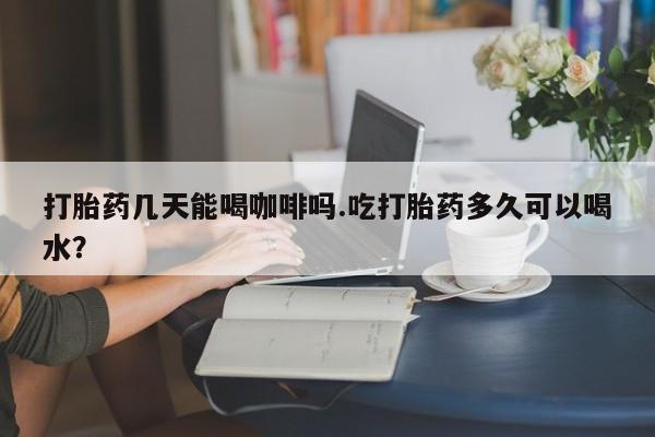 米非米索联系方式打胎药几天能喝咖啡吗.吃打胎药多久可以喝水？