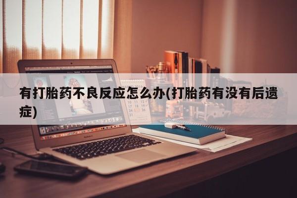 米非米索联系方式有打胎药不良反应怎么办(打胎药有没有后遗症)