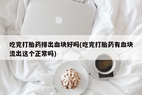 米非米索联系方式吃完打胎药排出血块好吗(吃完打胎药有血块流出这个正常吗)