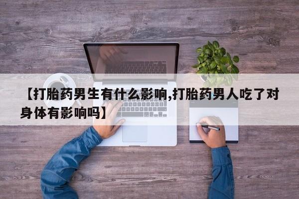 米非米索联系方式【打胎药男生有什么影响,打胎药男人吃了对身体有影响吗】