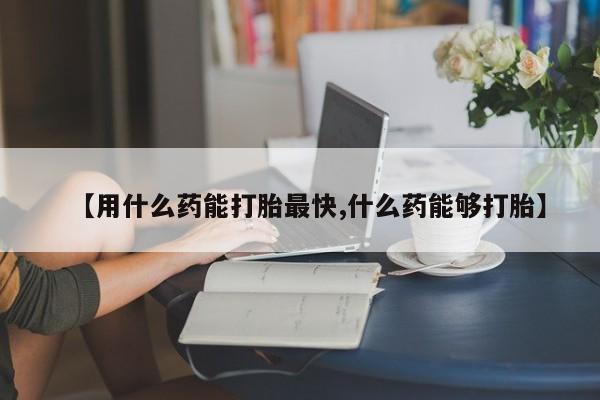 米非米索联系方式【用什么药能打胎最快,什么药能够打胎】