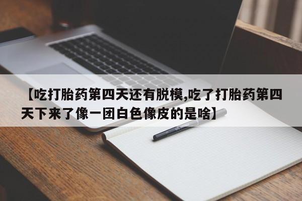 米非米索联系方式【吃打胎药第四天还有脱模,吃了打胎药第四天下来了像一团白色像皮的是啥】