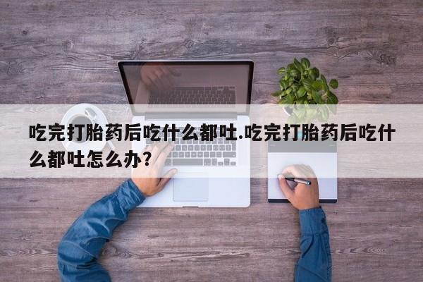 米非米索联系方式吃完打胎药后吃什么都吐.吃完打胎药后吃什么都吐怎么办？