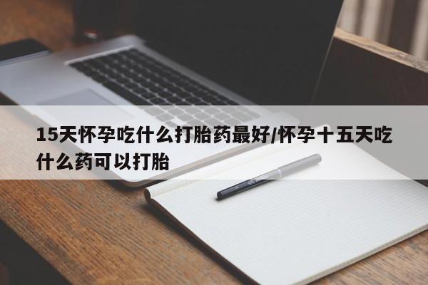 米非米索联系方式15天怀孕吃什么打胎药最好/怀孕十五天吃什么药可以打胎