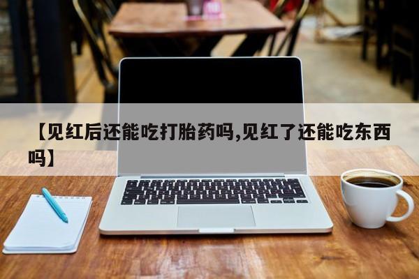 米非米索联系方式【见红后还能吃打胎药吗,见红了还能吃东西吗】