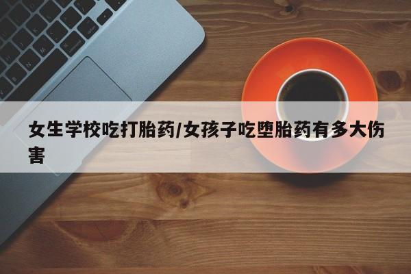 米非米索联系方式女生学校吃打胎药/女孩子吃堕胎药有多大伤害