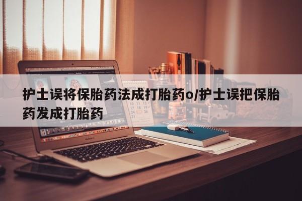 米非米索联系方式护士误将保胎药法成打胎药o/护士误把保胎药发成打胎药