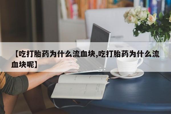 米非米索联系方式【吃打胎药为什么流血块,吃打胎药为什么流血块呢】