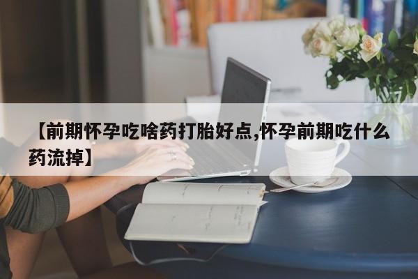 米非米索联系方式【前期怀孕吃啥药打胎好点,怀孕前期吃什么药流掉】