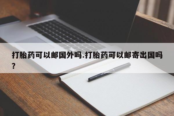 米非米索联系方式打胎药可以邮国外吗.打胎药可以邮寄出国吗？