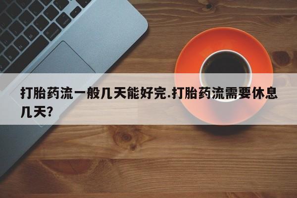 米非米索联系方式打胎药流一般几天能好完.打胎药流需要休息几天？