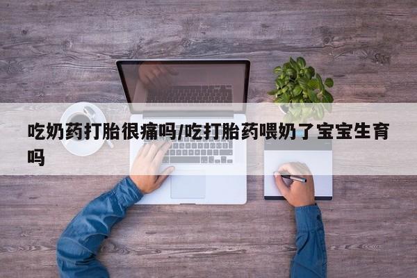 米非米索联系方式吃奶药打胎很痛吗/吃打胎药喂奶了宝宝生育吗