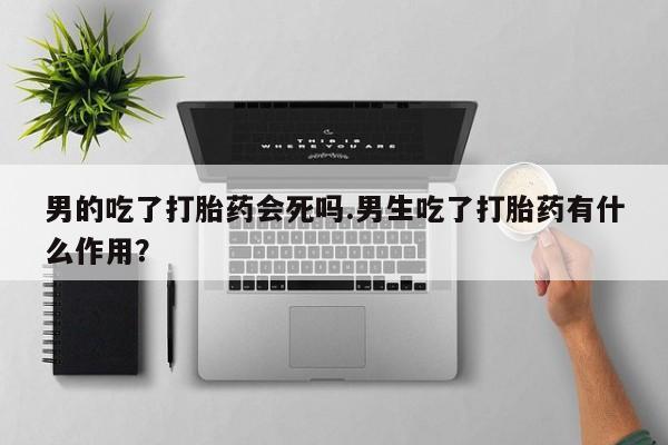 米非米索联系方式男的吃了打胎药会死吗.男生吃了打胎药有什么作用？