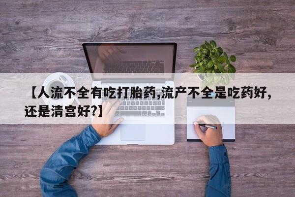 米非米索联系方式【人流不全有吃打胎药,流产不全是吃药好,还是清宫好?】