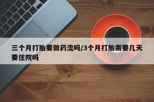米非米索联系方式三个月打胎要做药流吗/3个月打胎需要几天要住院吗