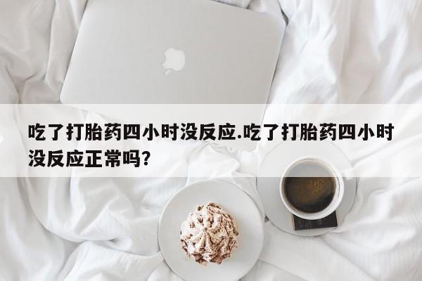 米非米索联系方式吃了打胎药四小时没反应.吃了打胎药四小时没反应正常吗？