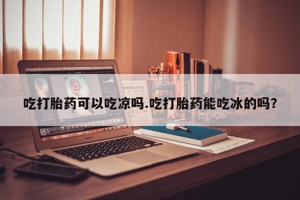米非米索联系方式吃打胎药可以吃凉吗.吃打胎药能吃冰的吗？