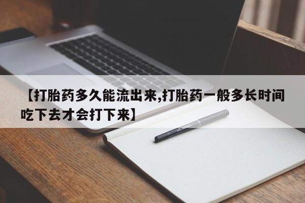 米非米索联系方式【打胎药多久能流出来,打胎药一般多长时间吃下去才会打下来】