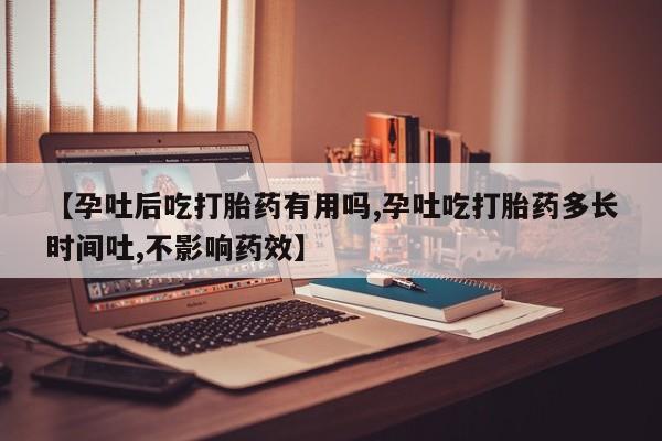 米非米索联系方式【孕吐后吃打胎药有用吗,孕吐吃打胎药多长时间吐,不影响药效】
