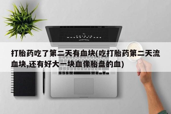 米非米索联系方式打胎药吃了第二天有血块(吃打胎药第二天流血块,还有好大一块血像胎盘的血)