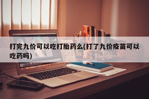 米非米索联系方式打完九价可以吃打胎药么(打了九价疫苗可以吃药吗)